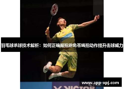 羽毛球杀球技术解析：如何正确握拍避免苍蝇拍动作提升击球威力
