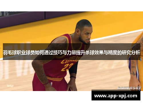 羽毛球职业球员如何通过技巧与力量提升杀球效果与精度的研究分析