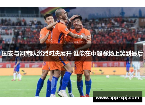 国安与河南队激烈对决展开 谁能在中超赛场上笑到最后